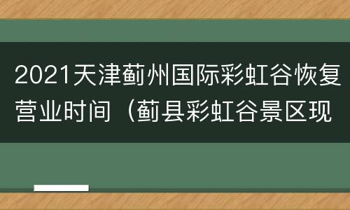 2021天津蓟州国际彩虹谷恢复营业时间（蓟县彩虹谷景区现在开放了吗）