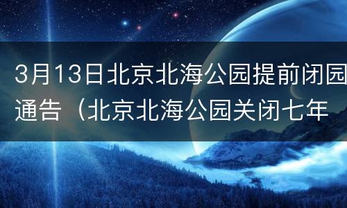 3月13日北京北海公园提前闭园通告（北京北海公园关闭七年）