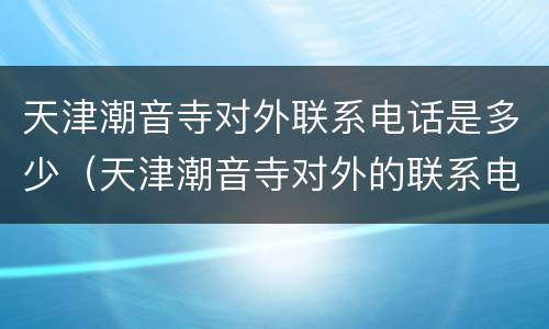 天津潮音寺对外联系电话是多少（天津潮音寺对外的联系电话）