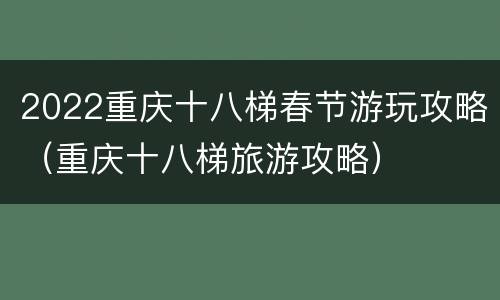 2022重庆十八梯春节游玩攻略（重庆十八梯旅游攻略）