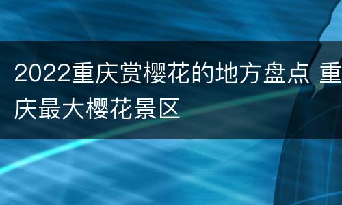 2022重庆赏樱花的地方盘点 重庆最大樱花景区