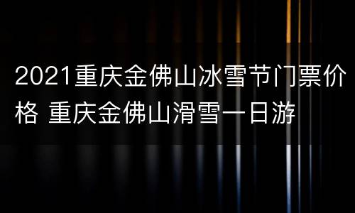 2021重庆金佛山冰雪节门票价格 重庆金佛山滑雪一日游