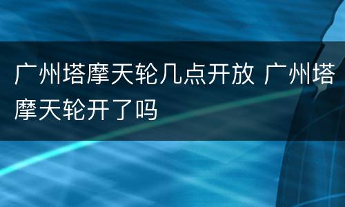广州塔摩天轮几点开放 广州塔摩天轮开了吗
