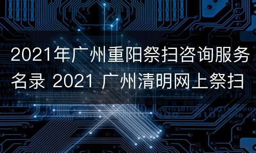 2021年广州重阳祭扫咨询服务名录 2021 广州清明网上祭扫平台