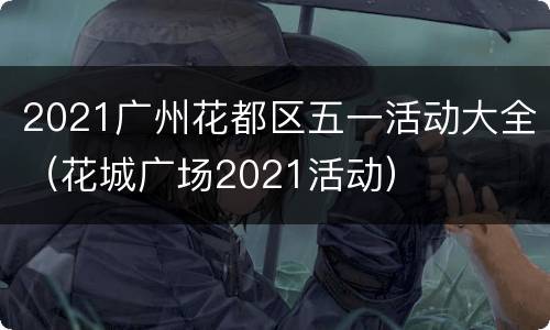 2021广州花都区五一活动大全（花城广场2021活动）