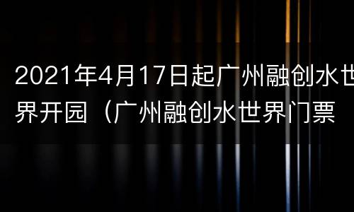 2021年4月17日起广州融创水世界开园（广州融创水世界门票多少钱一张）