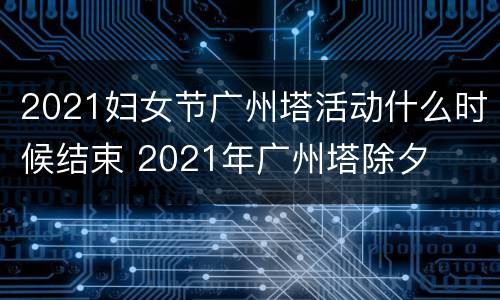 2021妇女节广州塔活动什么时候结束 2021年广州塔除夕