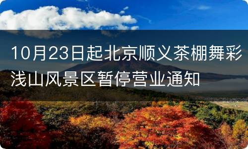 10月23日起北京顺义茶棚舞彩浅山风景区暂停营业通知