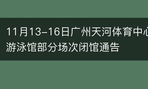 11月13-16日广州天河体育中心游泳馆部分场次闭馆通告