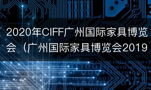 2020年CIFF广州国际家具博览会（广州国际家具博览会2019时间表）