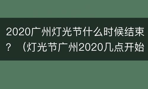 2020广州灯光节什么时候结束？（灯光节广州2020几点开始）