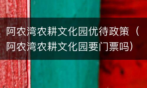 阿农湾农耕文化园优待政策（阿农湾农耕文化园要门票吗）