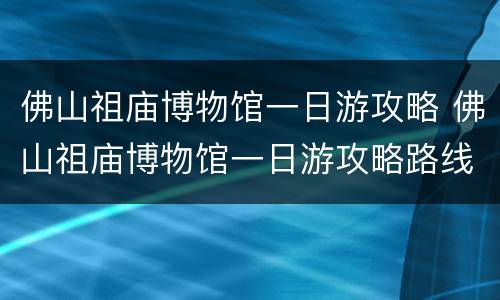 佛山祖庙博物馆一日游攻略 佛山祖庙博物馆一日游攻略路线
