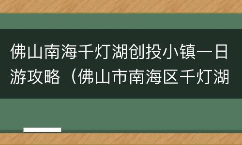 佛山南海千灯湖创投小镇一日游攻略（佛山市南海区千灯湖创投小镇）