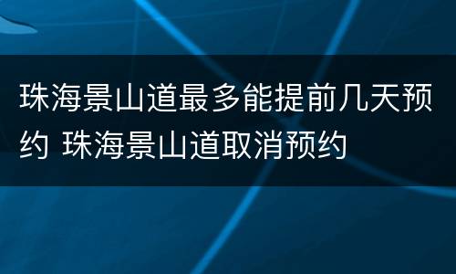 珠海景山道最多能提前几天预约 珠海景山道取消预约