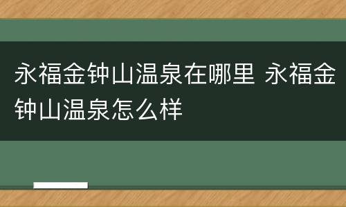 永福金钟山温泉在哪里 永福金钟山温泉怎么样