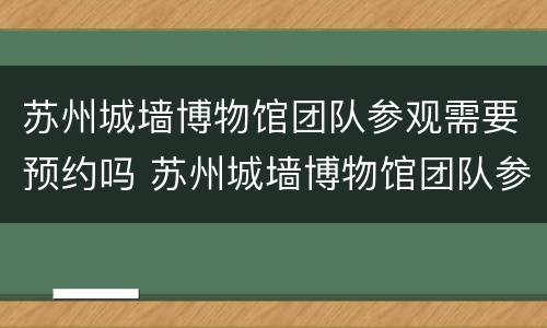 苏州城墙博物馆团队参观需要预约吗 苏州城墙博物馆团队参观需要预约吗现在