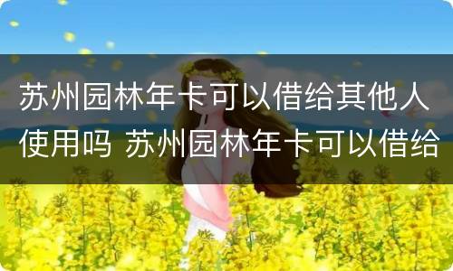 苏州园林年卡可以借给其他人使用吗 苏州园林年卡可以借给其他人使用吗