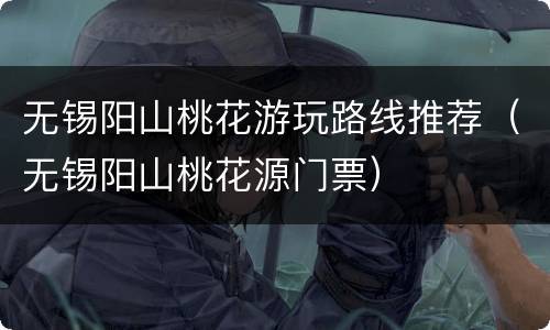 无锡阳山桃花游玩路线推荐（无锡阳山桃花源门票）