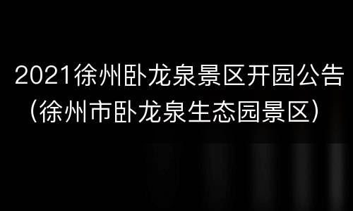 2021徐州卧龙泉景区开园公告（徐州市卧龙泉生态园景区）