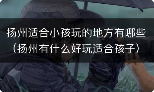 扬州适合小孩玩的地方有哪些（扬州有什么好玩适合孩子）