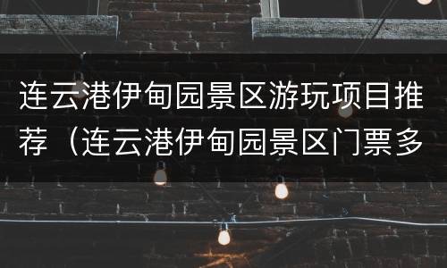 连云港伊甸园景区游玩项目推荐（连云港伊甸园景区门票多少钱）