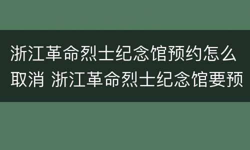 浙江革命烈士纪念馆预约怎么取消 浙江革命烈士纪念馆要预约吗?