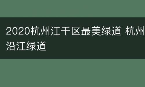 2020杭州江干区最美绿道 杭州沿江绿道
