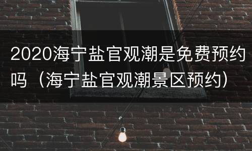 2020海宁盐官观潮是免费预约吗（海宁盐官观潮景区预约）