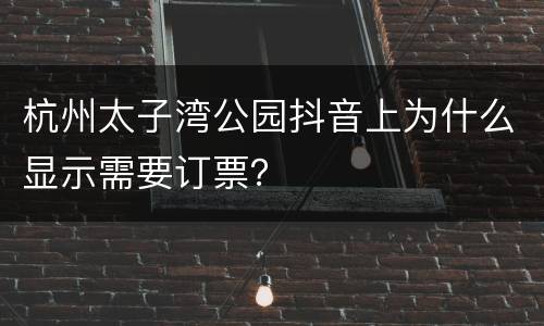 杭州太子湾公园抖音上为什么显示需要订票？