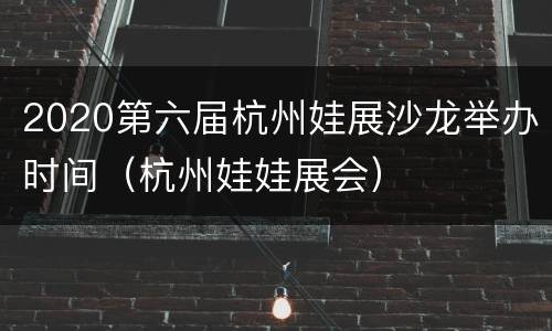 2020第六届杭州娃展沙龙举办时间（杭州娃娃展会）