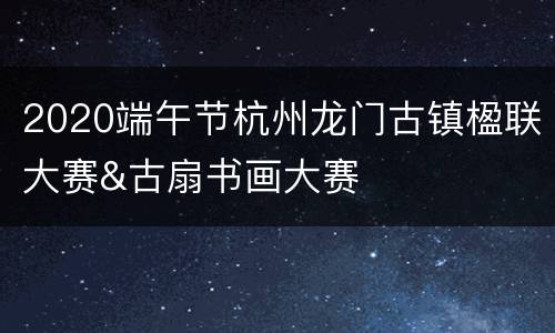 2020端午节杭州龙门古镇楹联大赛&古扇书画大赛