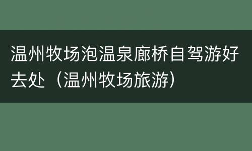 温州牧场泡温泉廊桥自驾游好去处（温州牧场旅游）