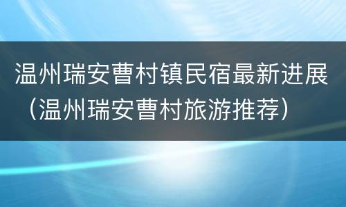 温州瑞安曹村镇民宿最新进展（温州瑞安曹村旅游推荐）