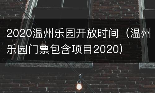 2020温州乐园开放时间（温州乐园门票包含项目2020）
