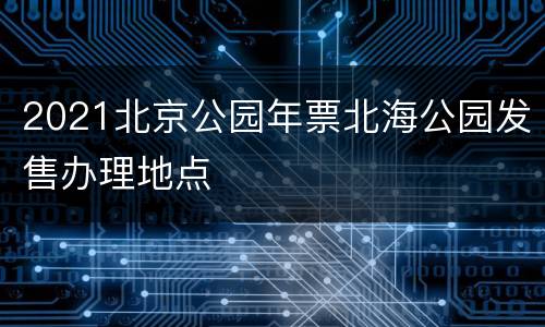 2021北京公园年票北海公园发售办理地点