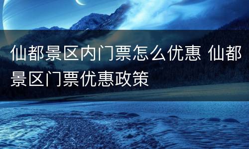 仙都景区内门票怎么优惠 仙都景区门票优惠政策