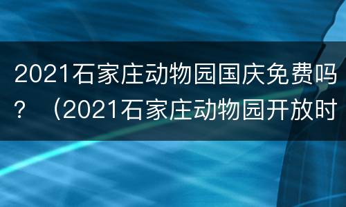 2021石家庄动物园国庆免费吗？（2021石家庄动物园开放时间及门票）