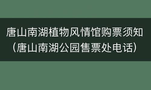 唐山南湖植物风情馆购票须知（唐山南湖公园售票处电话）