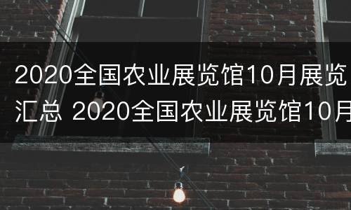 2020全国农业展览馆10月展览汇总 2020全国农业展览馆10月展览汇总图片