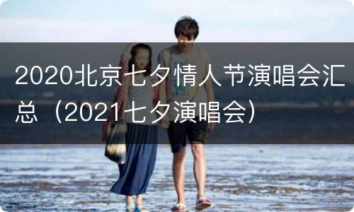 2020北京七夕情人节演唱会汇总（2021七夕演唱会）