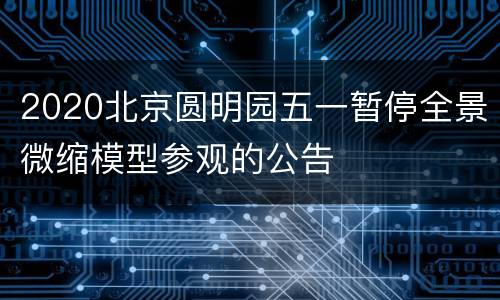 2020北京圆明园五一暂停全景微缩模型参观的公告