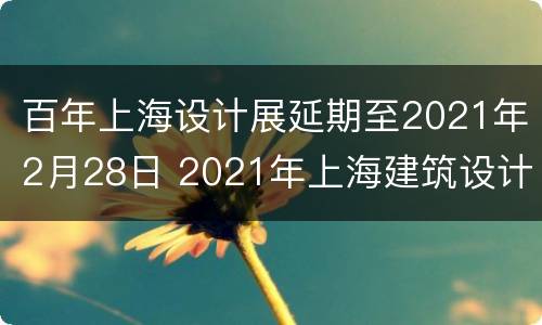 百年上海设计展延期至2021年2月28日 2021年上海建筑设计展