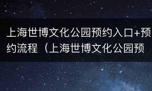 上海世博文化公园预约入口+预约流程（上海世博文化公园预约入口 预约流程图片）