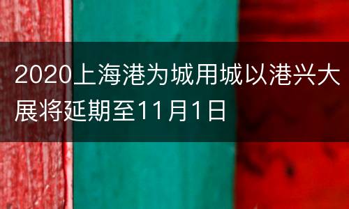 2020上海港为城用城以港兴大展将延期至11月1日