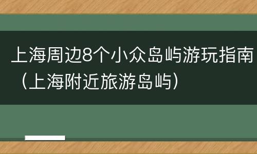 上海周边8个小众岛屿游玩指南（上海附近旅游岛屿）