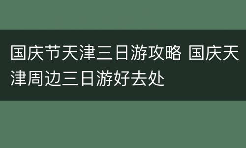 国庆节天津三日游攻略 国庆天津周边三日游好去处