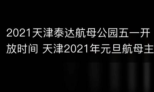 2021天津泰达航母公园五一开放时间 天津2021年元旦航母主题公园