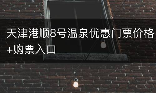 天津港顺8号温泉优惠门票价格+购票入口
