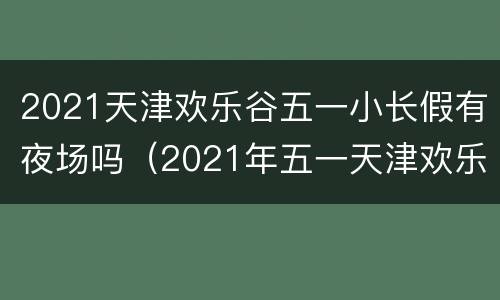 2021天津欢乐谷五一小长假有夜场吗（2021年五一天津欢乐谷）